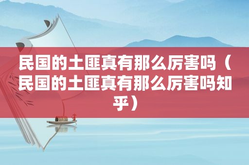 民国的土匪真有那么厉害吗（民国的土匪真有那么厉害吗知乎）