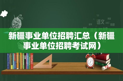 新疆事业单位招聘汇总（新疆事业单位招聘考试网）