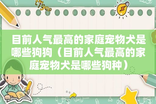 目前人气最高的家庭宠物犬是哪些狗狗（目前人气最高的家庭宠物犬是哪些狗种）