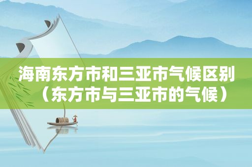 海南东方市和三亚市气候区别（东方市与三亚市的气候）