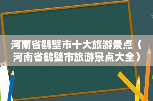 河南省鹤壁市十大旅游景点（河南省鹤壁市旅游景点大全）