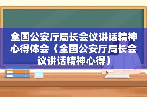 全国公安厅局长会议讲话精神心得体会（全国公安厅局长会议讲话精神心得）