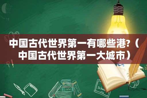 中国古代世界第一有哪些港?（中国古代世界第一大城市）