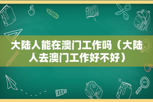 大陆人能在澳门工作吗（大陆人去澳门工作好不好）