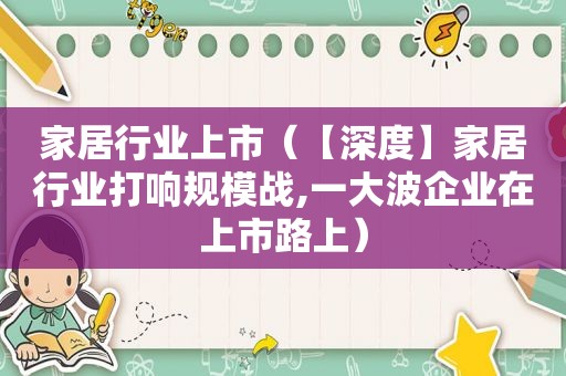 家居行业上市（【深度】家居行业打响规模战,一 *** 企业在上市路上）