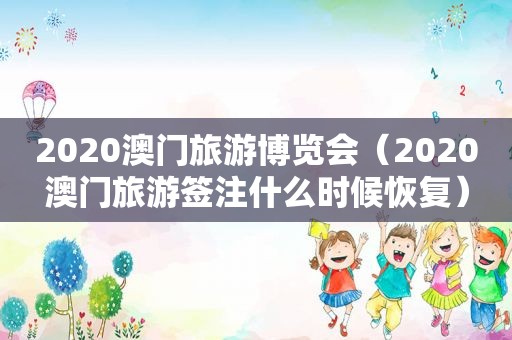 2020澳门旅游博览会（2020澳门旅游签注什么时候恢复）