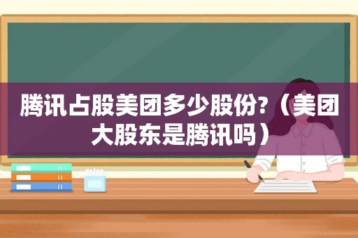 腾讯占股美团多少股份?（美团大股东是腾讯吗）