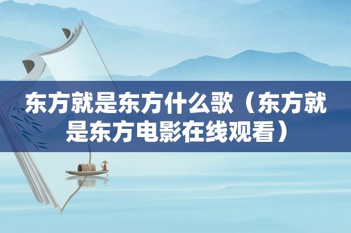 东方就是东方什么歌（东方就是东方电影在线观看）