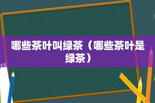 哪些茶叶叫绿茶（哪些茶叶是绿茶）