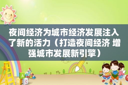 夜间经济为城市经济发展注入了新的活力（打造夜间经济 增强城市发展新引擎）