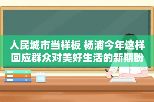 人民城市当样板 杨浦今年这样回应群众对美好生活的新期盼