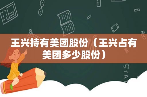 王兴持有美团股份（王兴占有美团多少股份）