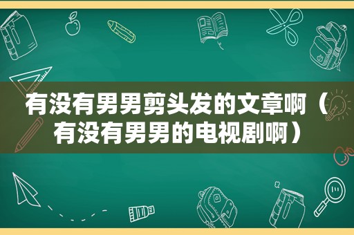 有没有男男剪头发的文章啊（有没有男男的电视剧啊）