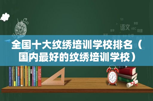 全国十大纹绣培训学校排名（国内最好的纹绣培训学校）