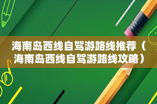 海南岛西线自驾游路线推荐（海南岛西线自驾游路线攻略）