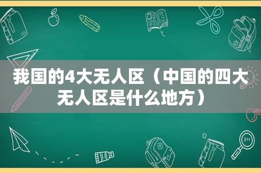 我国的4大无人区（中国的四大无人区是什么地方）