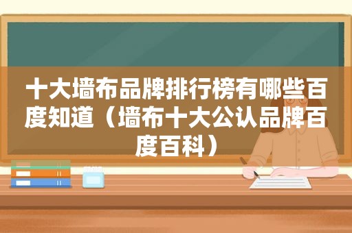 十大墙布品牌排行榜有哪些百度知道（墙布十大公认品牌百度百科）