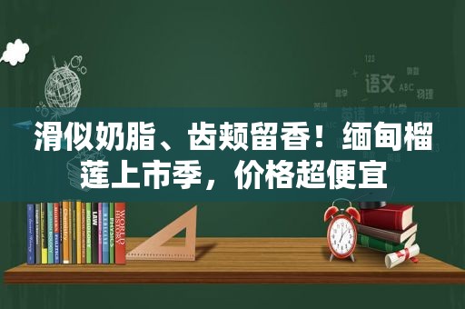 滑似奶脂、齿颊留香！ *** 榴莲上市季，价格超便宜