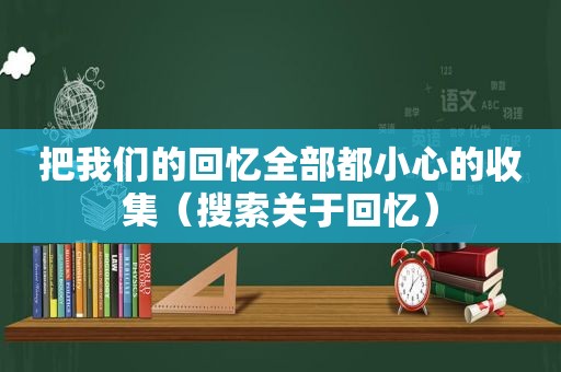 把我们的回忆全部都小心的收集（搜索关于回忆）