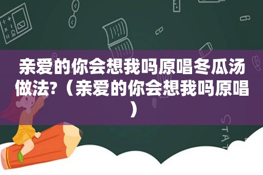 亲爱的你会想我吗原唱冬瓜汤做法?（亲爱的你会想我吗原唱）