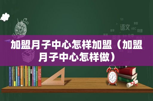 加盟月子中心怎样加盟（加盟月子中心怎样做）