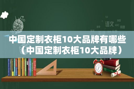 中国定制衣柜10大品牌有哪些（中国定制衣柜10大品牌）