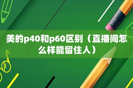 美的p40和p60区别（直播间怎么样能留住人）