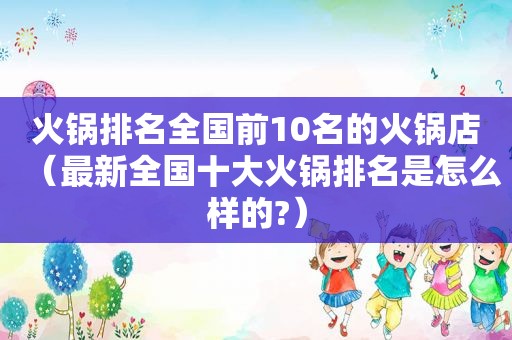 火锅排名全国前10名的火锅店（最新全国十大火锅排名是怎么样的?）