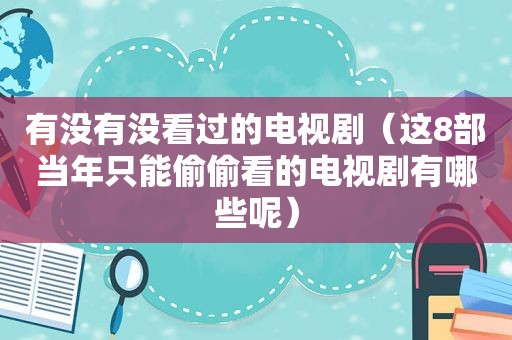 有没有没看过的电视剧（这8部当年只能偷偷看的电视剧有哪些呢）