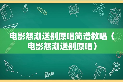 电影怒潮送别原唱简谱教唱（电影怒潮送别原唱）