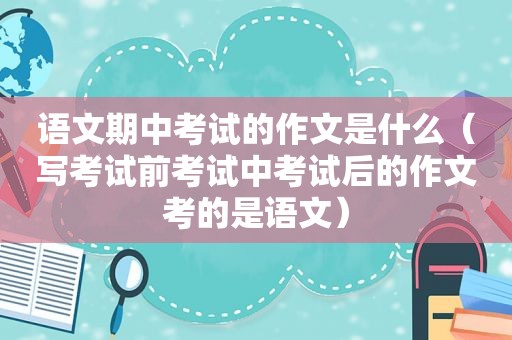 语文期中考试的作文是什么（写考试前考试中考试后的作文考的是语文）