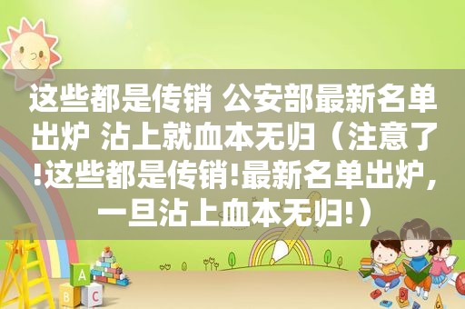 这些都是传销 公安部最新名单出炉 沾上就血本无归（注意了!这些都是传销!最新名单出炉,一旦沾上血本无归!）