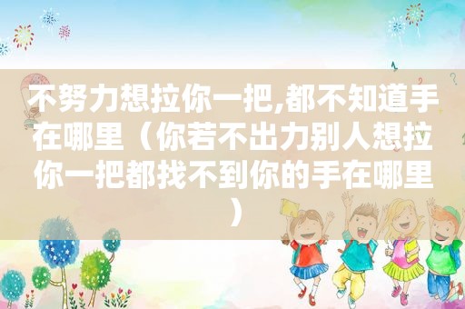 不努力想拉你一把,都不知道手在哪里（你若不出力别人想拉你一把都找不到你的手在哪里）