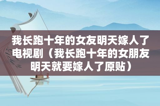 我长跑十年的女友明天嫁人了电视剧（我长跑十年的女朋友明天就要嫁人了原贴）