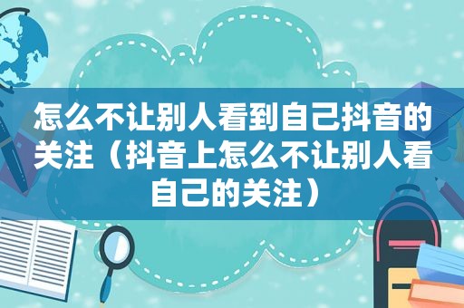 怎么不让别人看到自己抖音的关注（抖音上怎么不让别人看自己的关注）