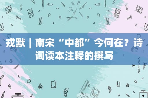 戎默︱南宋“中都”今何在？诗词读本注释的撰写