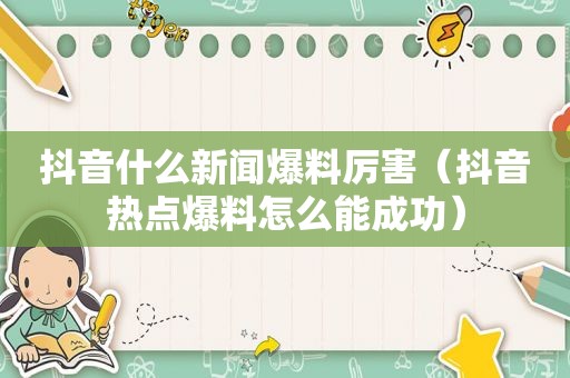 抖音什么新闻爆料厉害（抖音热点爆料怎么能成功）