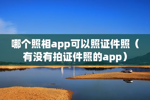 哪个照相app可以照证件照（有没有拍证件照的app）