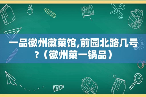 一品徽州徽菜馆,前园北路几号?（徽州菜一锅品）