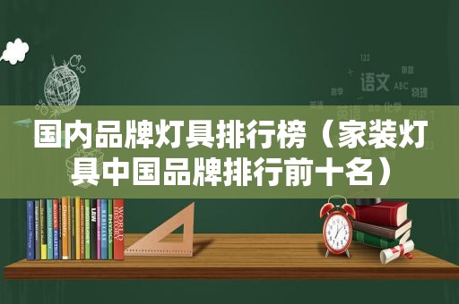 国内品牌灯具排行榜（家装灯具中国品牌排行前十名）