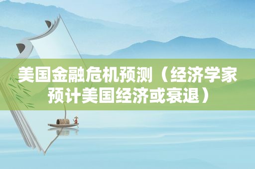 美国金融危机预测（经济学家预计美国经济或衰退）