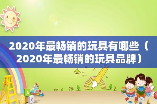 2020年最畅销的玩具有哪些（2020年最畅销的玩具品牌）