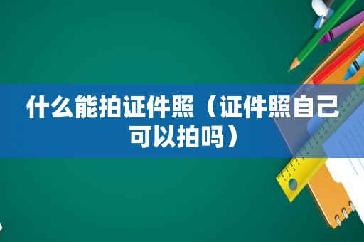 什么能拍证件照（证件照自己可以拍吗）