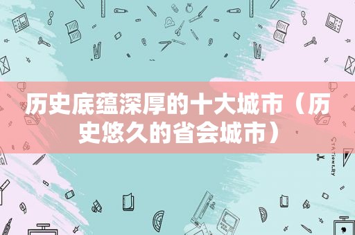 历史底蕴深厚的十大城市（历史悠久的省会城市）