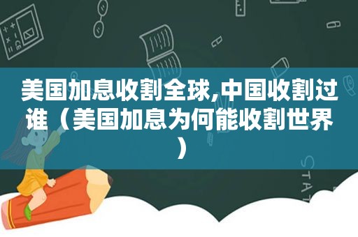 美国加息收割全球,中国收割过谁（美国加息为何能收割世界）