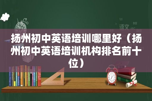 扬州初中英语培训哪里好（扬州初中英语培训机构排名前十位）