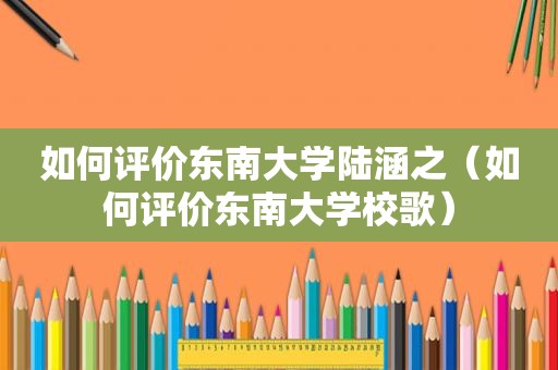 如何评价东南大学陆涵之（如何评价东南大学校歌）