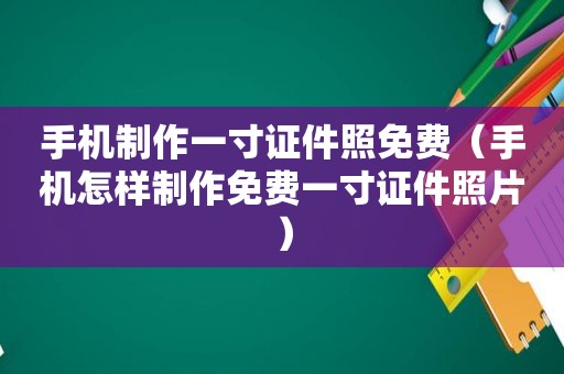 手机制作一寸证件照免费（手机怎样制作免费一寸证件照片）