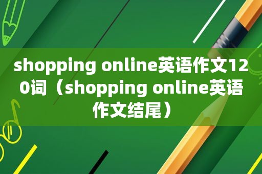 shopping online英语作文120词（shopping online英语作文结尾）