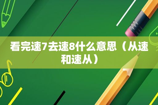 看完速7去速8什么意思（从速和速从）